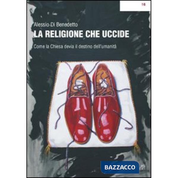 Religione che uccide. Come la chiesa devia il destino dell'umanità (La)