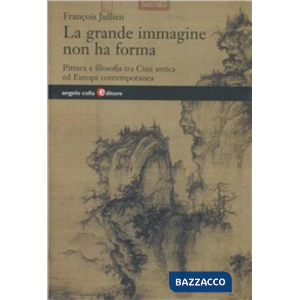 Grande immagine non ha forma. Pittura e filosofia tra Cina antica ed Europa contemporanea (La)