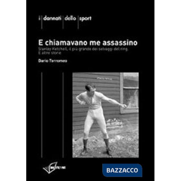 E chiamavano me assassino. Stanley Ketchel, il più grande dei selvaggi del ring e altre storie
