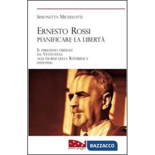 Ernesto Rossi. Pianificare la libertà. Il dirigismo liberale da Ventotene agli esordi della Repubblica. 1939-1954