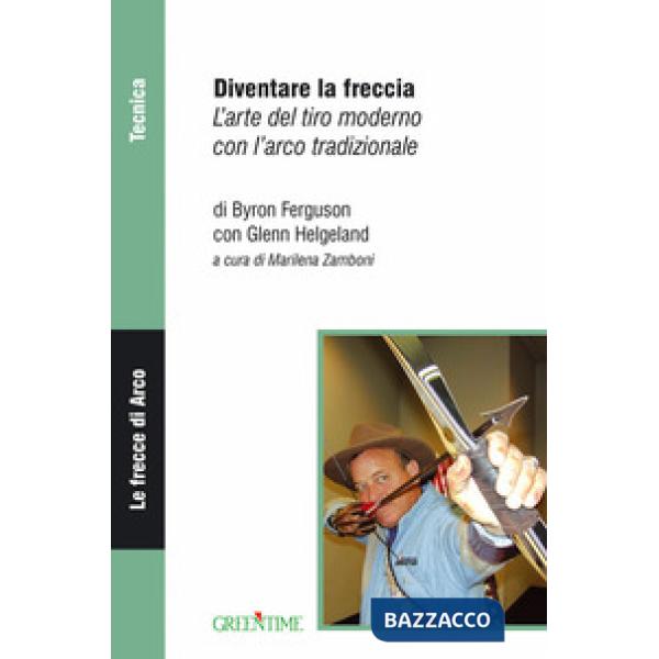 Diventare la freccia. L'arte del tiro moderno con l'arco tradizionale