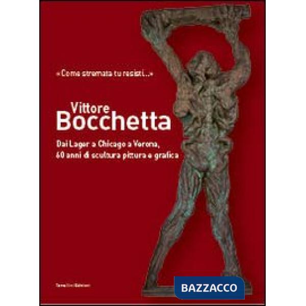 Vittore Bocchetta. Dai lager a Chicago a Verona, 60 anni di scultura pittura e grafica. Ediz. illustrata