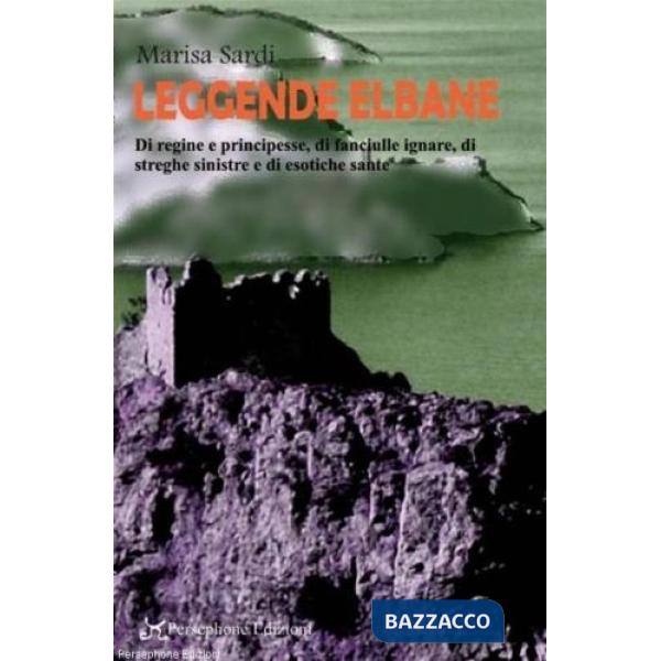 Leggende Elbane. Di regine e principesse, di fanciulle ignare, di streghe sinistre e di esotiche sante