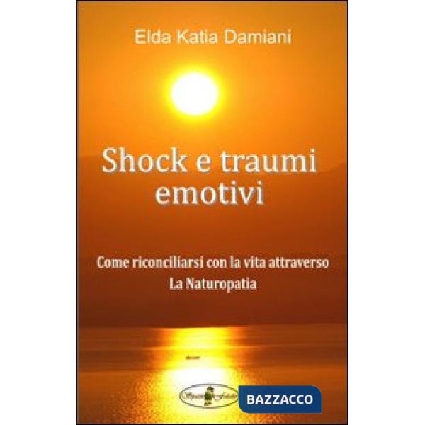 Shock e traumi emotivi. Come riconciliarsi con la vita attraverso la naturopatia