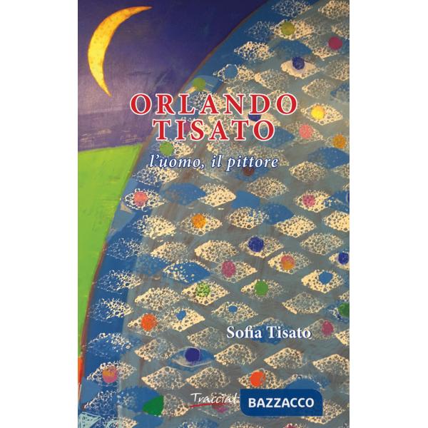 Orlando Tisato. L'uomo, il pittore