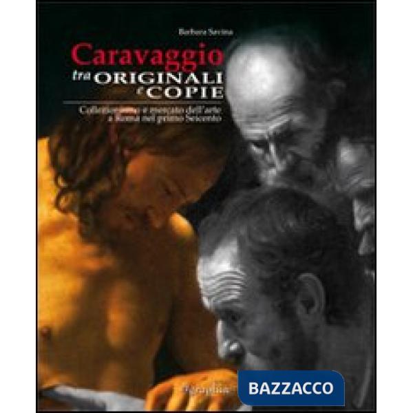 Caravaggio tra originali e copie. Collezionismo e mercato dell'arte a Roma nel primo Seicento. Ediz. italiana e inglese