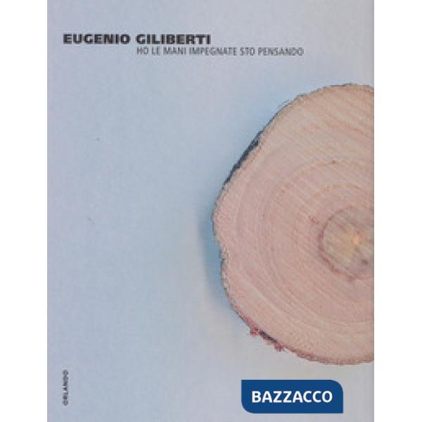 Eugenio Giliberti. Ho le mani impegnate sto pensando. Catalogo della mostra (Gen