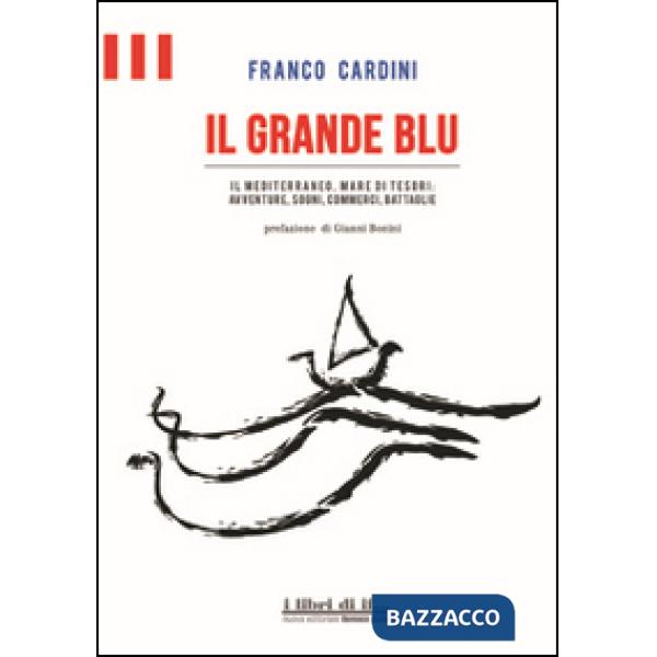 Grande blu. Il Mediterraneo, mare di tesori. Avventure, sogni, commerci, battagl