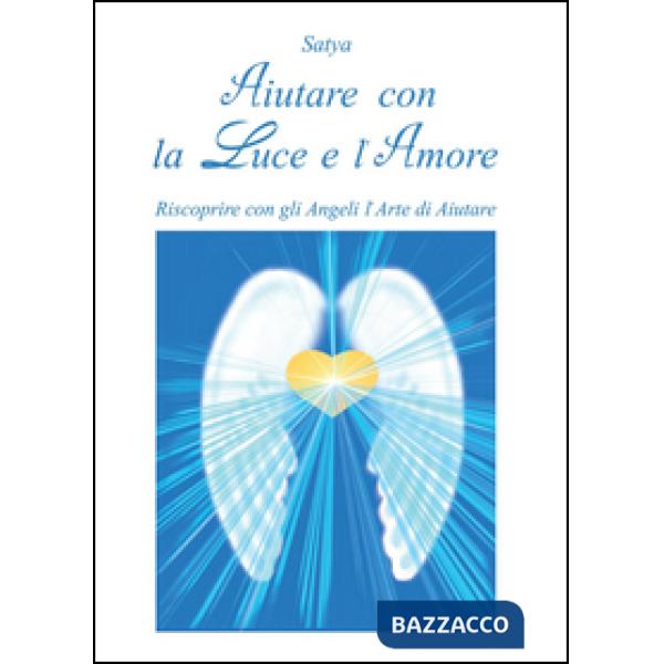 Aiutare con la luce e l'amore. Riscoprire con gli angeli l'arte di aiutare