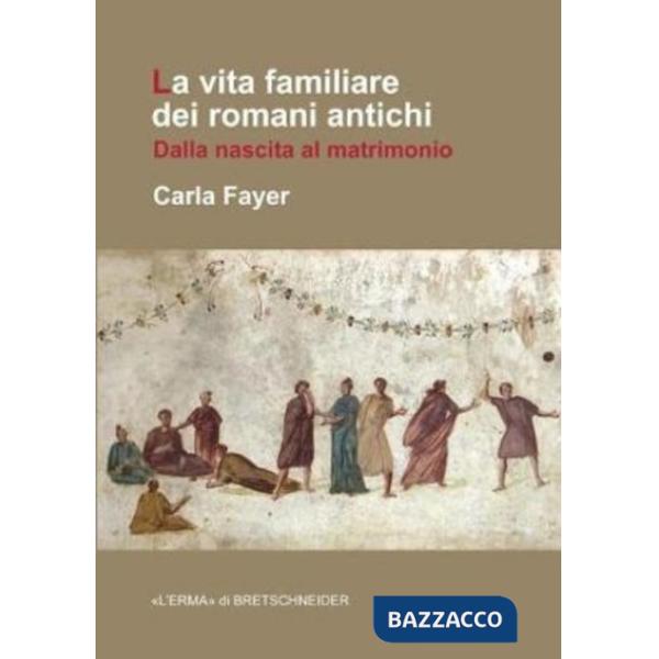 Vita familiare dei romani antichi. Dalla nascita al matrimonio (La)
