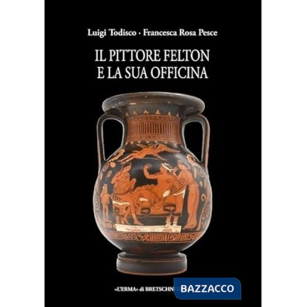 Pittore di Felton e la sua officina. Ceramografia singolare a Taranto nell'età di Archita (Il)