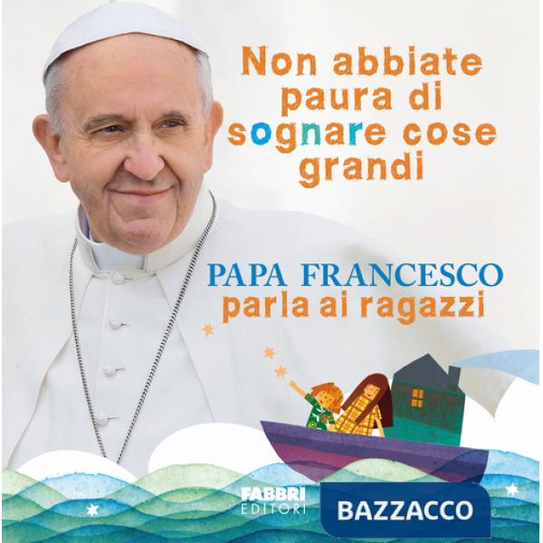 Non abbiate paura di sognare cose grandi. Papa Francesco parla ai ragazzi. Ediz. illustrata