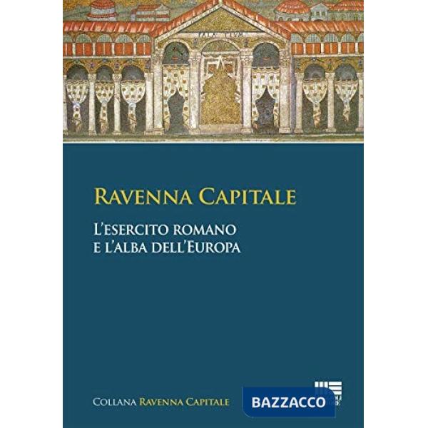 Ravenna capitale. L'esercito romano e l'alba dell'Europa