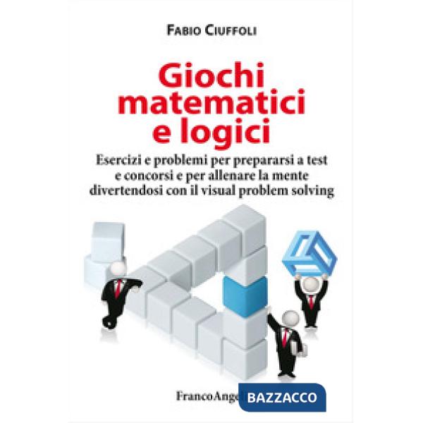 Giochi matematici e logici. Esercizi e problemi per prepararsi a test e concorsi e per allenare la mente divertendosi con il vis