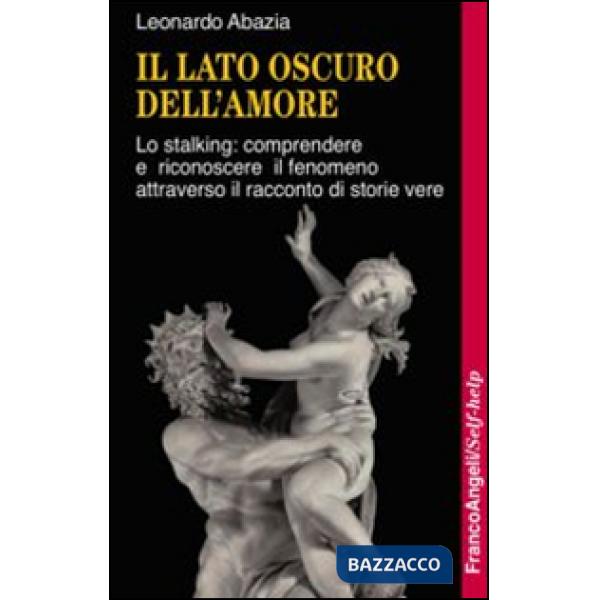 Lato oscuro dell'amore. Lo stalking: comprendere e riconoscere il fenomeno attraverso il racconto di storie vere (Il)