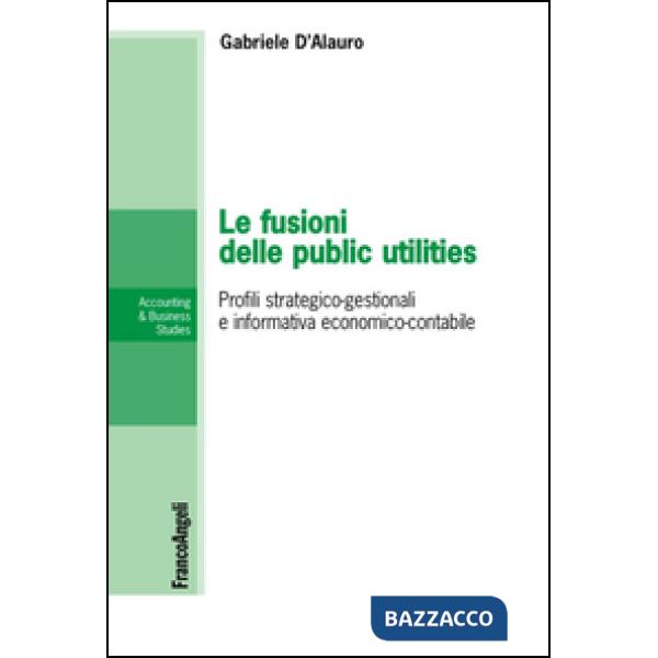 Fusioni delle public utilities. Profili strategico-gestionali e informativa economico-contabile (Le)