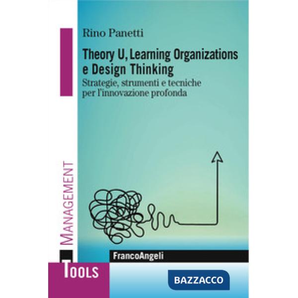 Theory U, learning organizations e design thinking. Strategie, strumenti e tecniche per l'innovazione profonda