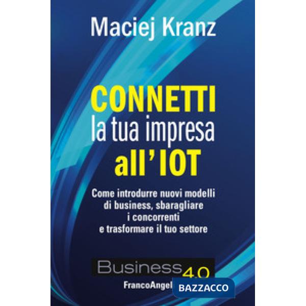 Connetti la tua impresa all'IoT. Come introdurre nuovi modelli di business, sbaragliare i concorrenti e trasformare il tuo setto