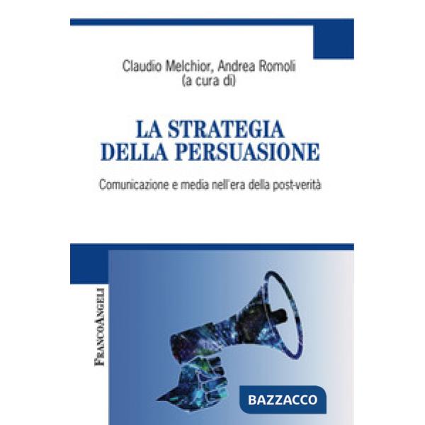 Strategia della persuasione. Comunicazione e media nell'era della post-verità (La)