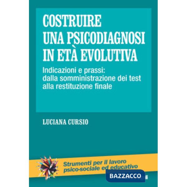 Costruire una psicodiagnosi in età evolutiva. Indicazioni e prassi: dalla somministrazione dei test alla restituzione finale