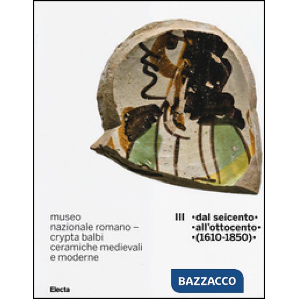 Museo nazionale romano Crypta Balbi. Ceramiche medievali e moderne. Ediz. illustrata. Vol. 3: Dal Seicento all'ottocento (1610-1