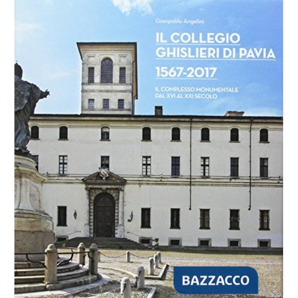 Collegio Ghislieri di Pavia 1567-2017. Il complesso monumentale dal XVI al XXI s