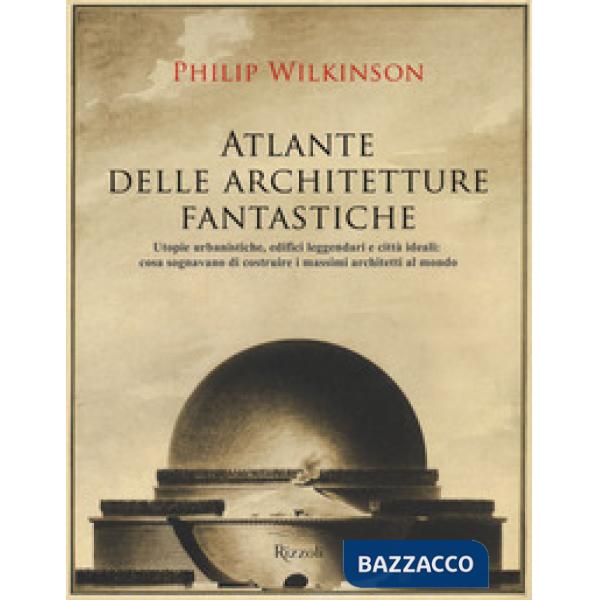 Atlante delle architetture fantastiche. Utopie urbanistiche, edifici leggendari 
