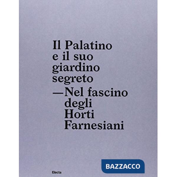 Palatino e il suo giardino segreto. Nel fascino degli Horti farnesiani (Il)