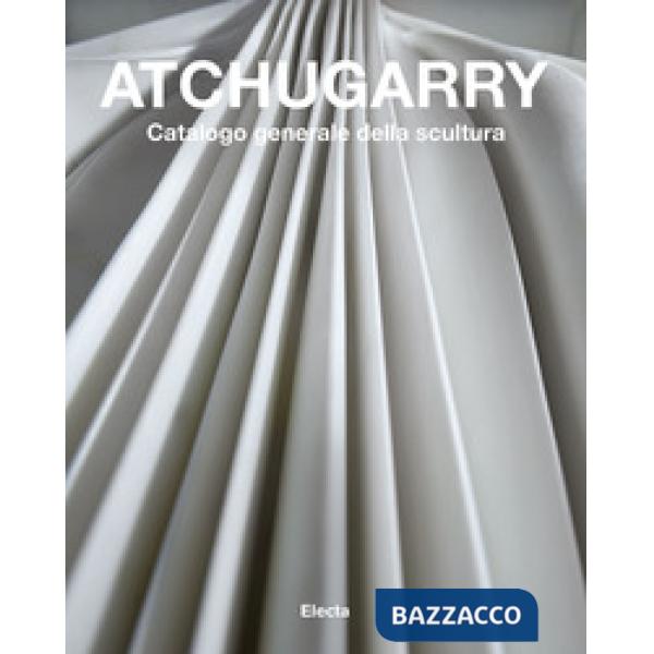 Atchugarry. Catalogo generale della scultura. Ediz. a colori. Vol. 3: 2014-2018