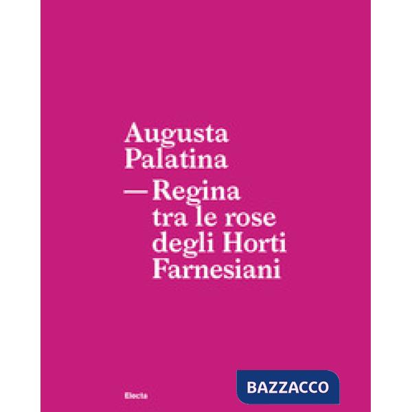 Augusta Palatina. Regina tra le rose degli Horti Farnesiani