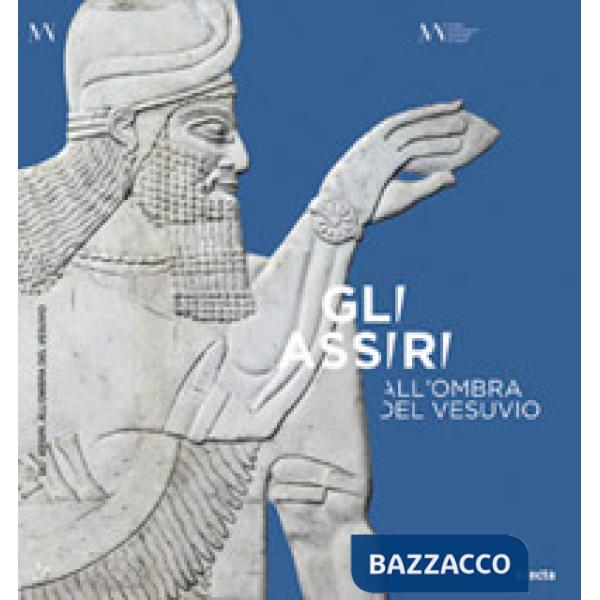 Assiri all'ombra del Vesuvio. Catalogo della mostra (Napoli, 3 luglio-16 settembre 2019) (Gli)