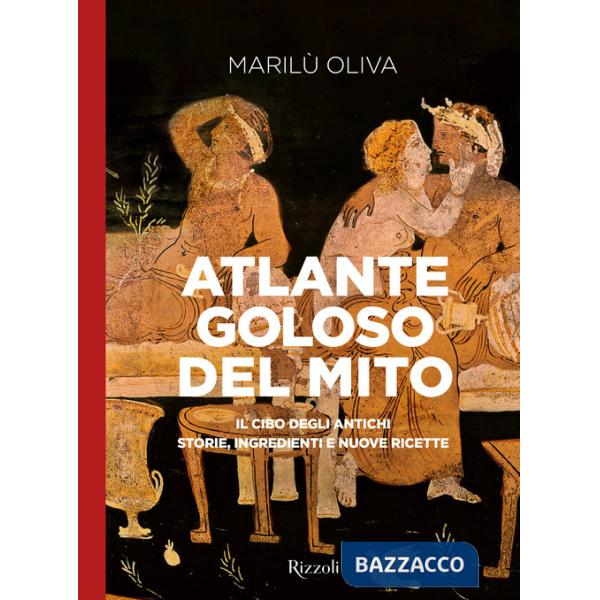Atlante goloso del mito. Il cibo degli antichi: storie, ingredienti e nuove ricette. Ediz. illustrata