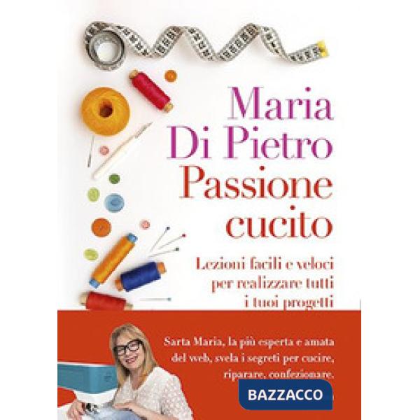 Passione cucito. Lezioni facili e veloci per realizzare tutti i tuoi progetti