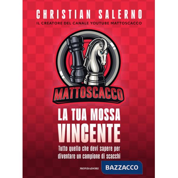 Mattoscacco. La tua mossa vincente. Tutto quello che devi sapere per diventare un campione di scacchi