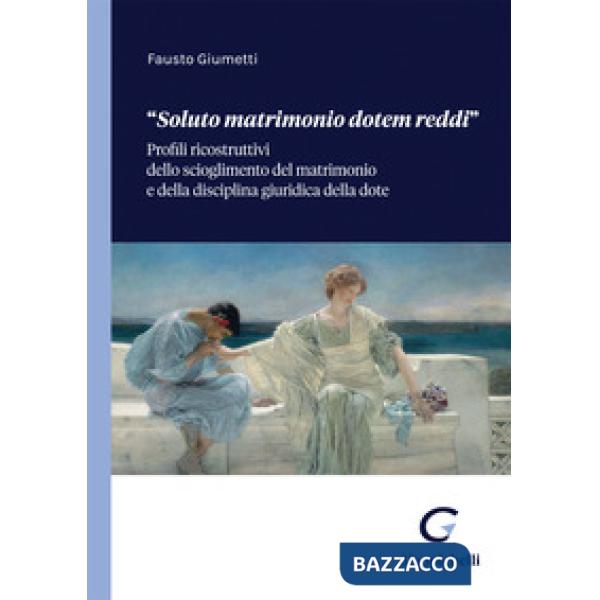 «Soluto matrimonio dotem reddi». Profili ricostruttivi dello scioglimento del matrimonio e della disciplina giuridica della dote