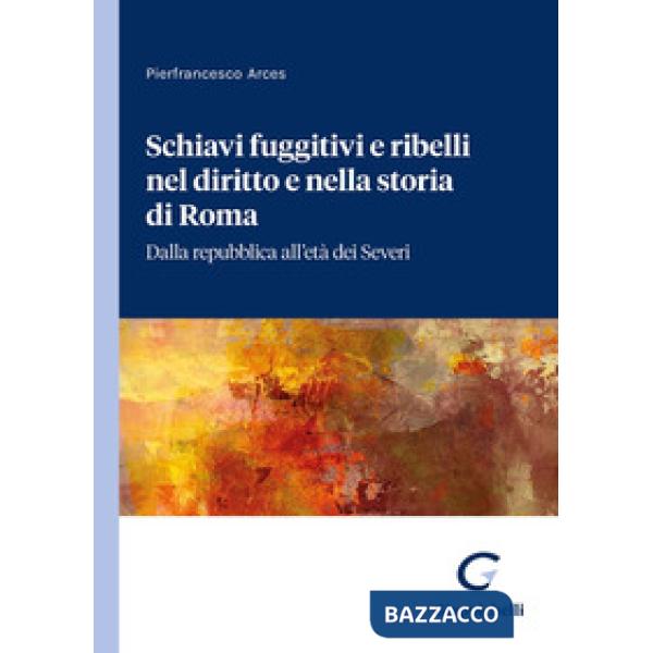 Schiavi fuggitivi e ribelli nel diritto e nella storia di Roma. Dalla repubblica all'età dei Severi