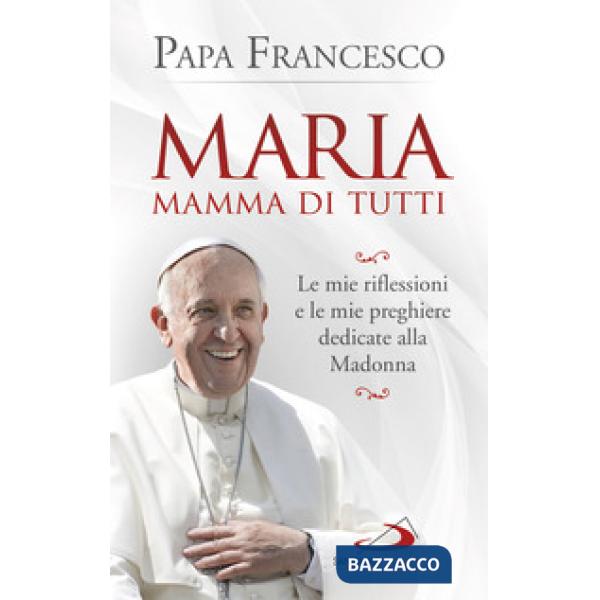 Maria mamma di tutti. Le mie riflessioni e le mie preghiere dedicate alla Madonna