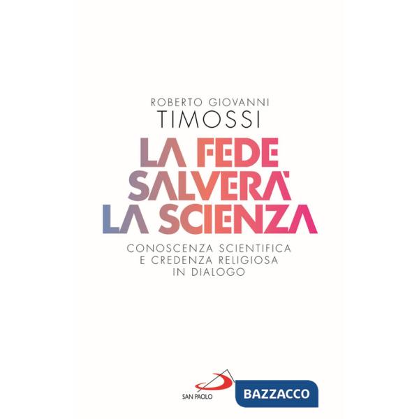 Fede salverà la scienza. Conoscenza scientifica e credenza religiosa in dialogo (La)