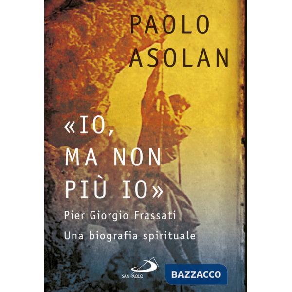 «Io, ma non più io». Pier Giorgio Frassati. Una biografia spirituale