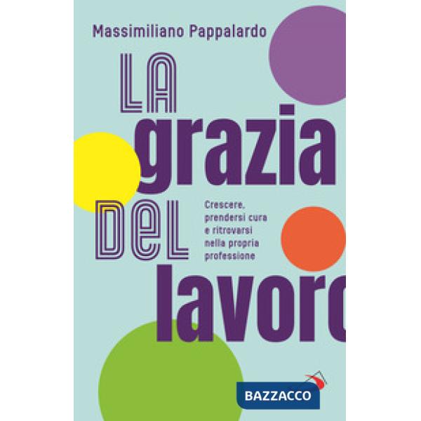 Grazia del lavoro. Crescere, prendersi cura e ritrovarsi nella propria professione (La)