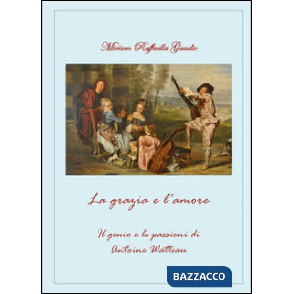 Grazia e l'amore. Il genio e le passioni di Antoine Watteau (La)