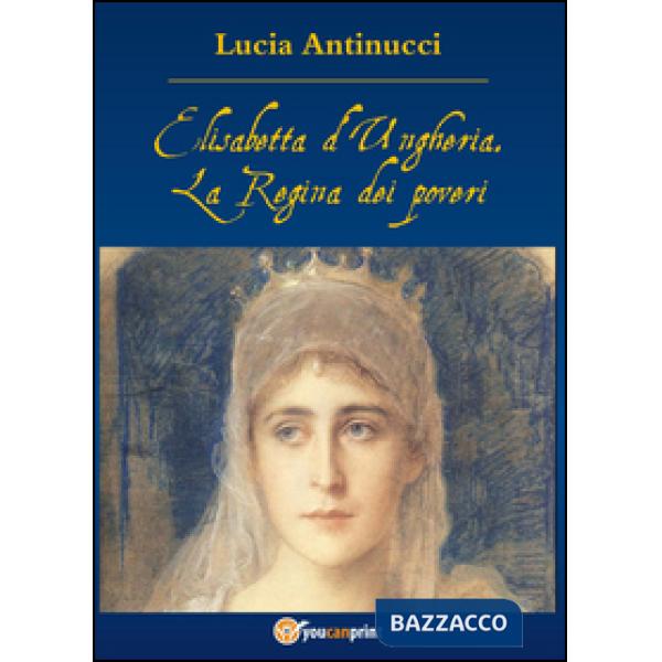 Elisabetta d'Ungheria. La Regina pei poveri