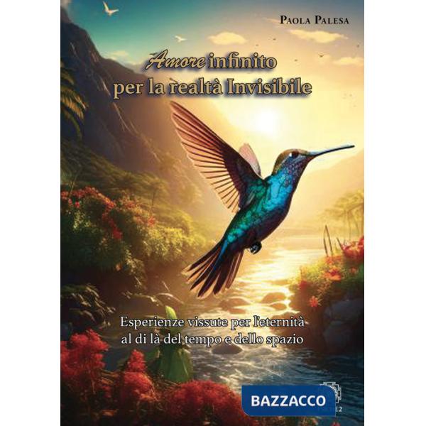 Amore infinito per la realtà invisibile. Esperienze vissute per l'eternità al di là del tempo e dello spazio