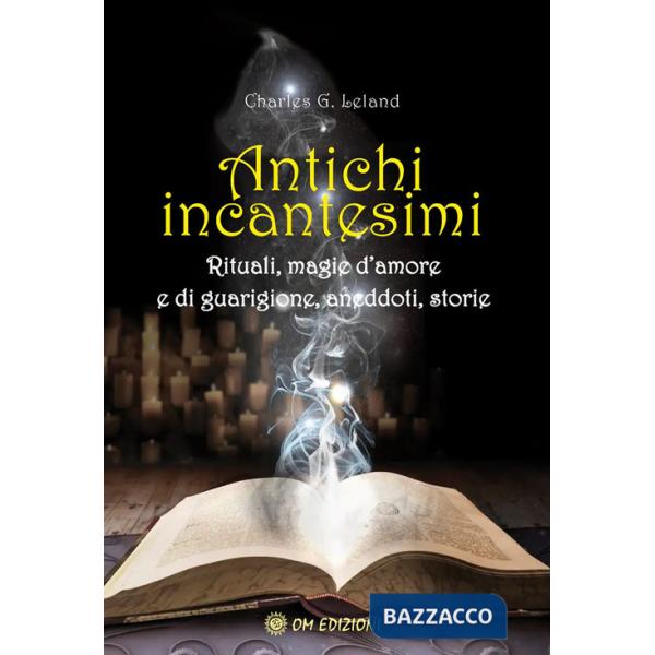 Antichi incantesimi. Rituali, magie d'amore e di guarigione, aneddoti, storie
