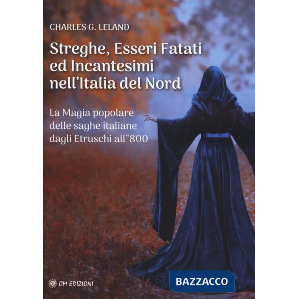 Streghe, esseri fatati ed incantesimi nell'Italia del Nord. La magia popolare delle saghe italiane dagli Etruschi all'800
