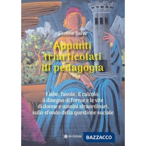 Appunti triarticolati di pedagogia. Fiabe, favole, il calcolo, il disegno di forme e le vite di donne e uomini straordinari, sul