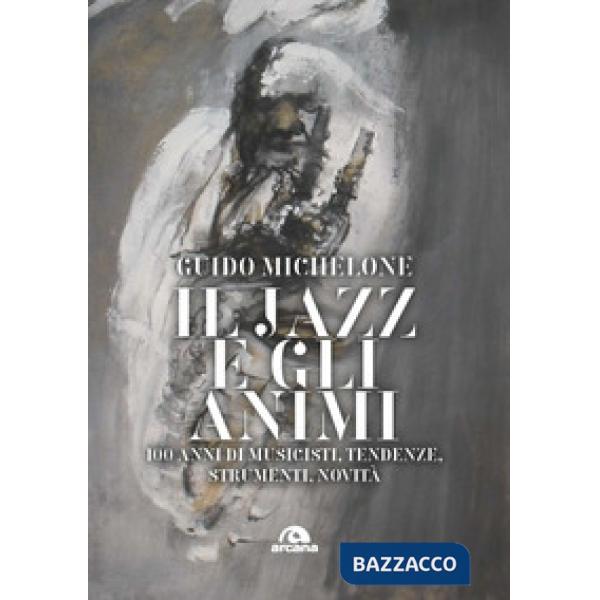Jazz e gli animi. 100 anni di musicisti, tendenze, strumenti, novità (Il)