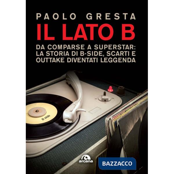 Lato B. Da comparse a superstar: la storia di B-side scarti e outtake diventati leggenda (Il)