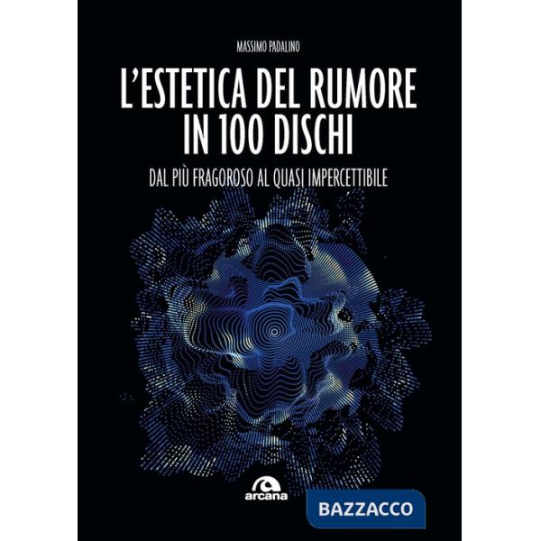 Estetica del rumore in 100 dischi. Dal più fragoroso al quasi impercettibile (L')