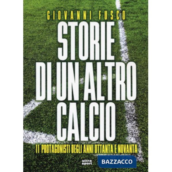 Storie di un altro calcio. 11 protagonisti degli anni Ottanta e Novanta